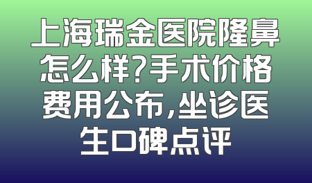 上海瑞金医院隆鼻怎么样？手术价格费用公布，坐诊医生口碑点评