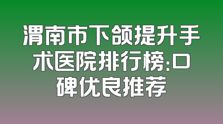 渭南市下颌提升手术医院排行榜：口碑优良推荐