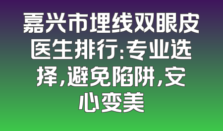 嘉兴市埋线双眼皮医生排行：专业选择，避免陷阱，安心变美