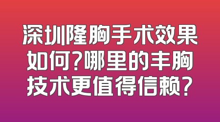 深圳隆胸手术效果如何？哪里的丰胸技术更值得信赖？