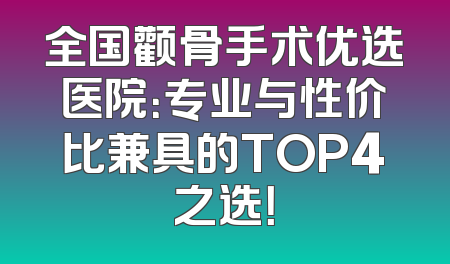 全国颧骨手术优选医院：专业与性价比兼具的TOP4之选！
