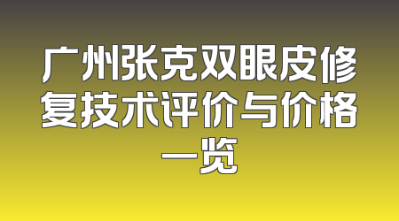 广州张克双眼皮修复技术评价与价格一览