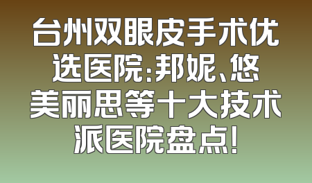 台州双眼皮手术优选医院：邦妮、悠美丽思等十大技术派医院盘点！