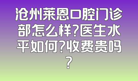 沧州莱恩口腔门诊部怎么样？医生水平如何？收费贵吗？