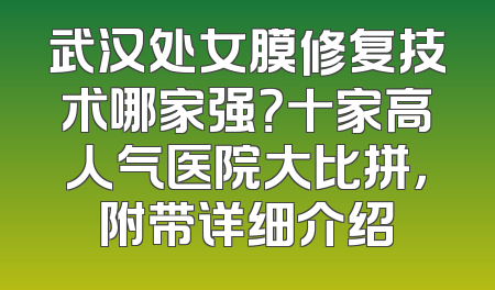 武汉处女膜修复技术哪家强？十家高人气医院大比拼，附带详细介绍