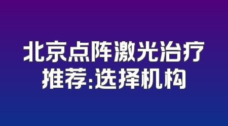 北京点阵激光治疗推荐：选择机构