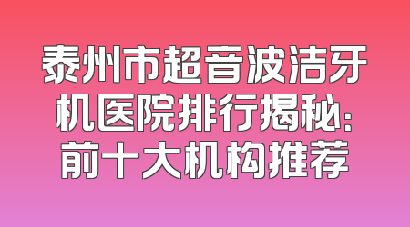 泰州市超音波洁牙机医院排行揭秘：前十大机构推荐