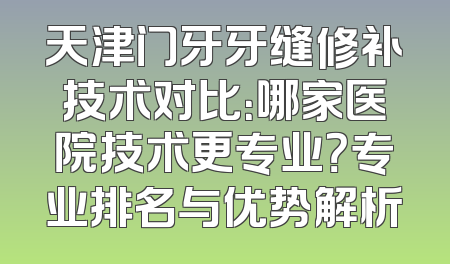 天津门牙牙缝修补技术对比：哪家医院技术更专业？专业排名与优势解析