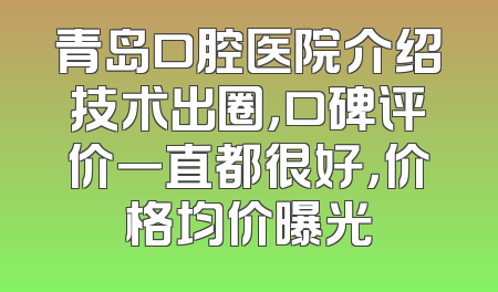 青岛口腔医院介绍技术出圈，口碑评价一直都很好，价格均价曝光