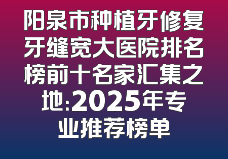 阳泉市种植牙修复牙缝宽大医院排名榜前十名家汇集之地：2025年专业推荐榜单