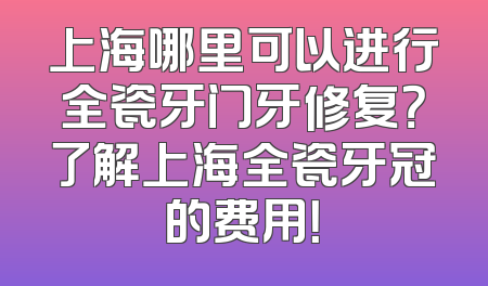 上海哪里可以进行全瓷牙门牙修复？了解上海全瓷牙冠的费用！