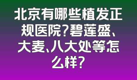 北京有哪些植发正规医院？碧莲盛、大麦、八大处等怎么样？
