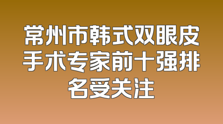 常州市韩式双眼皮手术专家前十强排名受关注
