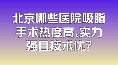 北京哪些医院吸脂手术热度高、实力强且技术优？
