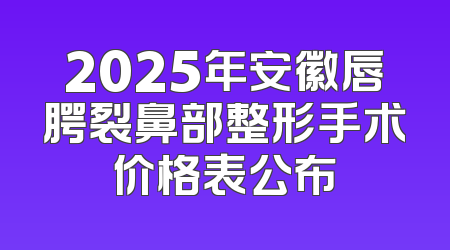 2025年安徽唇腭裂鼻部整形手术价格表公布