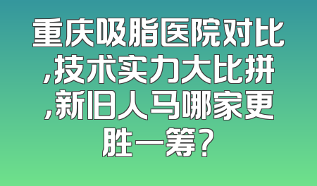 重庆吸脂医院对比，技术实力大比拼，新旧人马哪家更胜一筹？