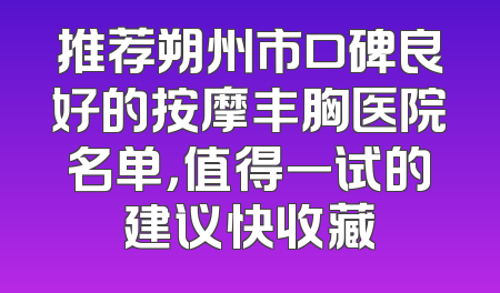 推荐朔州市口碑良好的按摩丰胸医院名单，值得一试的建议快收藏