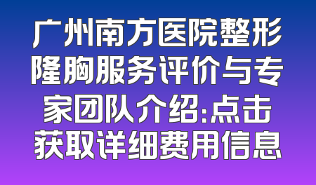 广州南方医院整形隆胸服务评价与专家团队介绍：点击获取详细费用信息