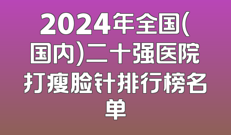 2024年全国（国内）二十强医院打瘦脸针排行榜名单