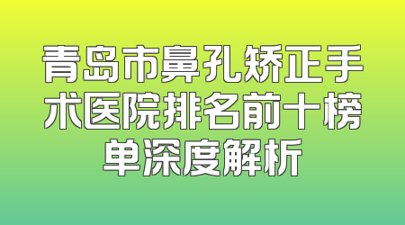 青岛市鼻孔矫正手术医院排名前十榜单深度解析