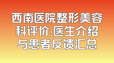 西南医院整形美容科评价：医生介绍与患者反馈汇总