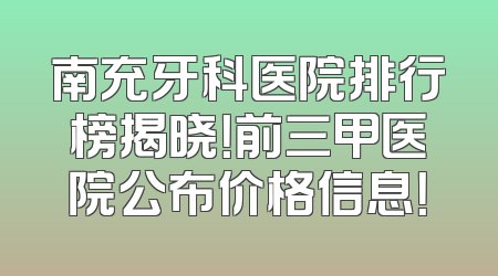 南充牙科医院排行榜揭晓！前三甲医院公布价格信息！