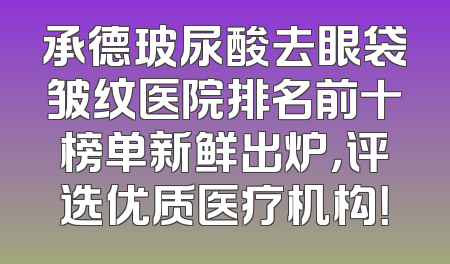 承德玻尿酸去眼袋皱纹医院排名前十榜单新鲜出炉，评选优质医疗机构！