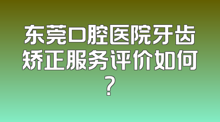 东莞口腔医院牙齿矫正服务评价如何？