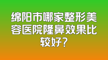 绵阳市哪家整形美容医院隆鼻效果比较好？