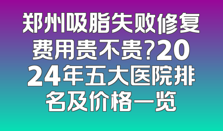 郑州吸脂失败修复费用贵不贵？2024年五大医院排名及价格一览