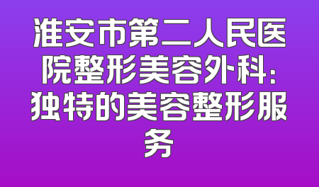 淮安市第二人民医院整形美容外科：独特的美容整形服务