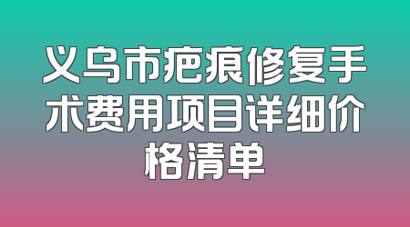 义乌市疤痕修复手术费用项目详细价格清单