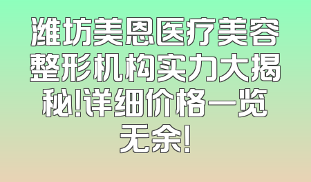 潍坊美恩医疗美容整形机构实力大揭秘！详细价格一览无余！