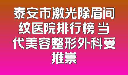 泰安市激光除眉间纹医院排行榜 当代美容整形外科受推崇