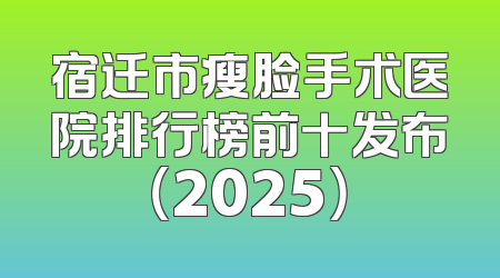 宿迁市瘦脸手术医院排行榜前十发布（2025）