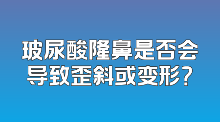 玻尿酸隆鼻是否会导致歪斜或变形？