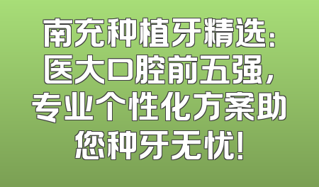 南充种植牙精选：医大口腔前五强，专业个性化方案助您种牙无忧！