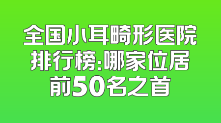 全国小耳畸形医院排行榜：哪家位居前50名之首