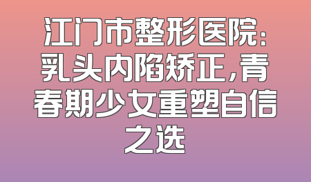 江门市整形医院：乳头内陷矫正，青春期少女重塑自信之选