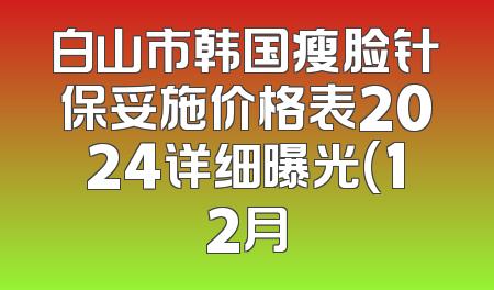 白山市韩国瘦脸针保妥施价格表2024详细曝光(12月