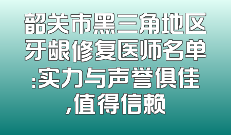 韶关市黑三角地区牙龈修复医师名单：实力与声誉俱佳，值得信赖