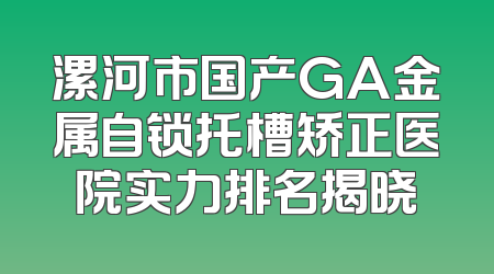 漯河市国产GA金属自锁托槽矫正医院实力排名揭晓