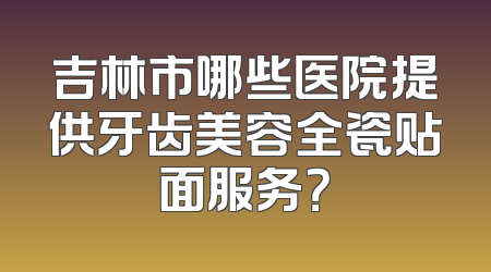 吉林市哪些医院提供牙齿美容全瓷贴面服务？