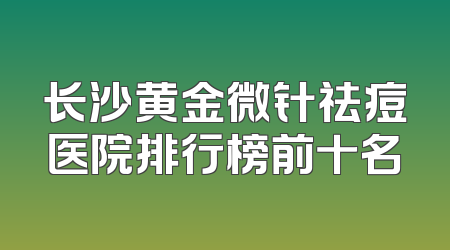 长沙黄金微针祛痘医院排行榜前十名
