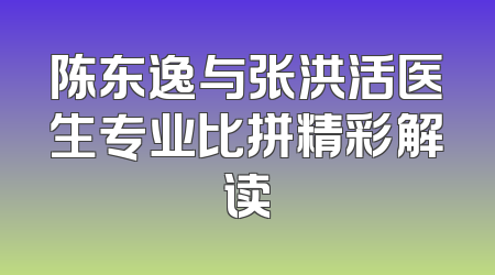 陈东逸与张洪活医生专业比拼精彩解读
