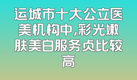 运城市十大公立医美机构中，彩光嫩肤美白服务占比较高