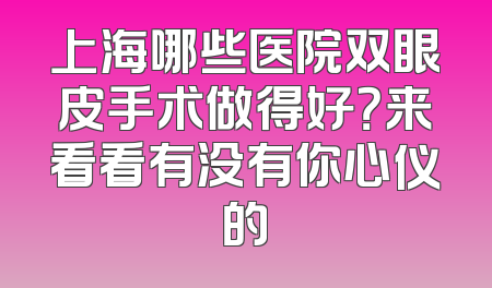 上海哪些医院双眼皮手术做得好？来看看有没有你心仪的
