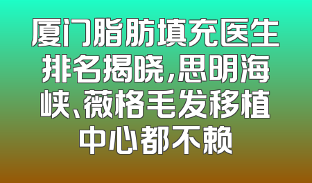 厦门脂肪填充医生排名揭晓，思明海峡、薇格毛发移植中心都不赖