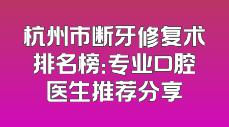 杭州市断牙修复术排名榜：专业口腔医生推荐分享