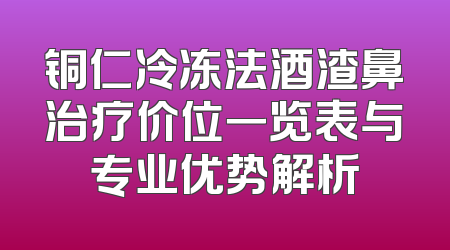 铜仁冷冻法酒渣鼻治疗价位一览表与专业优势解析